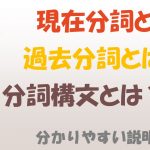 【英語】現在分詞と過去分詞を例文で分かりやすく説明・解説(分詞構文とは?)