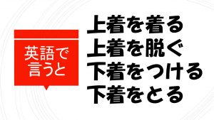 「上着を着る/脱ぐ」「下着をつける/とる」を英語で言うと？