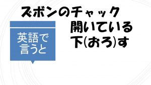 「ズボンのチャックが開いている/チャックを下す」を英語で言うと？