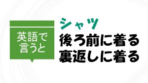 「シャツを後ろ前に着る/裏返しに着る」を英語で言うと？