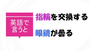 「指輪を交換する」「眼鏡が曇る」を英語で言うと？