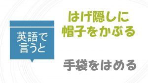 「はげ隠しに帽子をかぶる」「手袋をはめる」は英語で？