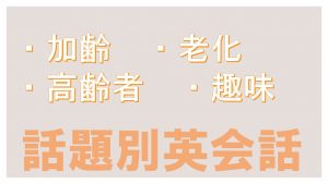 「加齢」「老化」「高齢者」「趣味」に関する英語表現｜話題別英会話