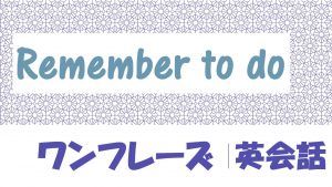 Remember to do｜例文・フレーズ(22例)