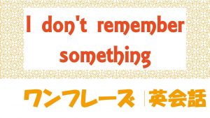 I don't remember something｜例文・フレーズ(35例)