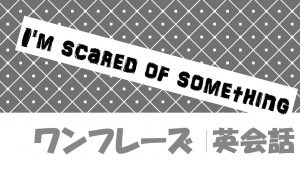 I'm scared of something|意味や例文・フレーズ(6例)