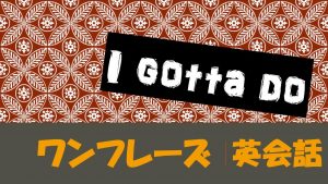 I gotta do｜意味や使い方　例文・フレーズ(14例)