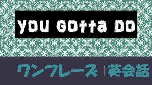 You gotta do|意味や使い方 例文・フレーズ(10例)