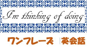 I'm thinking of doing|例文・フレーズ(63例)