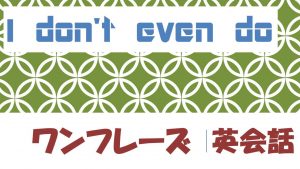 「~さえしない」は英語でI don't even do(例文あり)