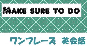 Make sure to do|意味や使い方 例文・フレーズ(19例)