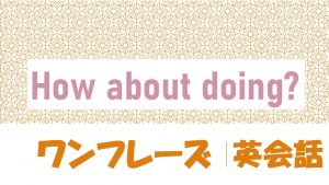 「～するのはどう？」は英語でHow about doing?(例文あり)