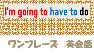 「～するしかない」は英語でI'm going to have to do(例文あり)
