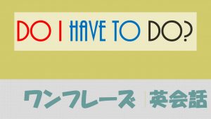 「～しなきゃいけないの？」は英語でDo I have to do?(例文あり)