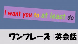 「せめて～だけでもやってくれないか」は英語でI want you to at least do(例文あり)