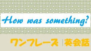 「~はどうだった」は英語でHow was something?(例文あり)