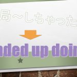 「結局~しちゃった」は英語でI ended up doing(例文あり)
