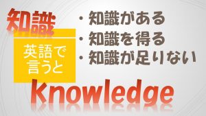 「知識がある」「知識を得る」「知識が足りない」は英語で？