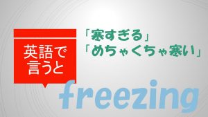 「寒すぎる」「めちゃくちゃ寒い」は英語でfreezing